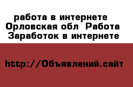 работа в интернете - Орловская обл. Работа » Заработок в интернете   